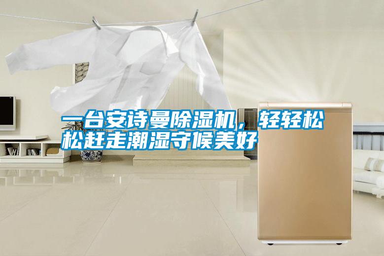 一臺安詩曼除濕機,輕輕松松趕走潮濕守候美好