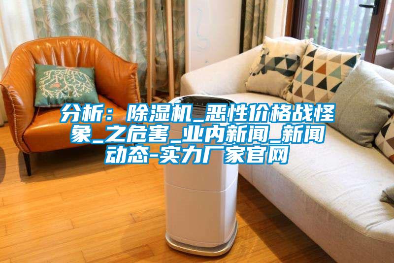 分析：除濕機(jī)_惡性?xún)r(jià)格戰(zhàn)怪象_之危害_業(yè)內(nèi)新聞_新聞動(dòng)態(tài)-實(shí)力廠家官網(wǎng)