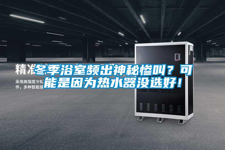 冬季浴室頻出神秘慘叫？可能是因為熱水器沒選好！