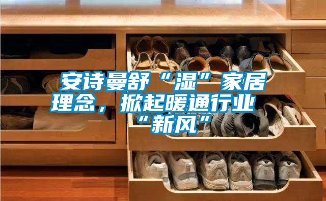 安詩曼舒“濕”家居理念，掀起暖通行業(yè)“新風(fēng)”