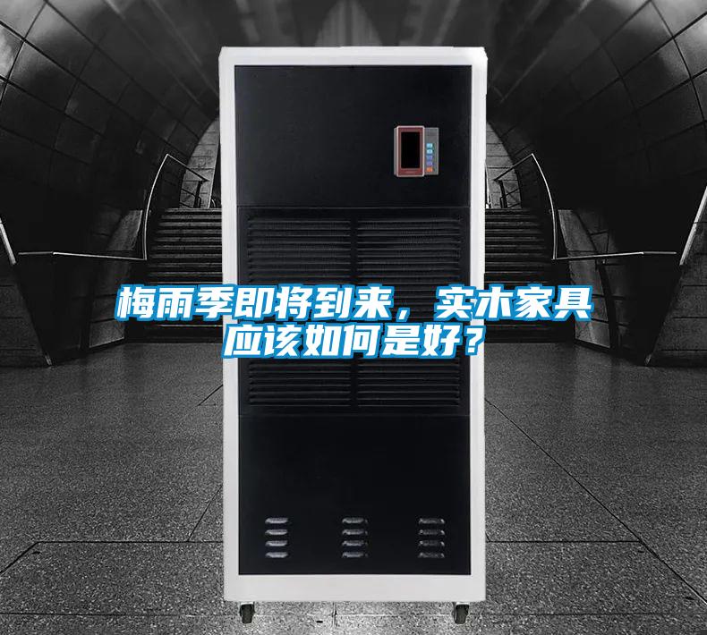 梅雨季即將到來，實(shí)木家具應(yīng)該如何是好？