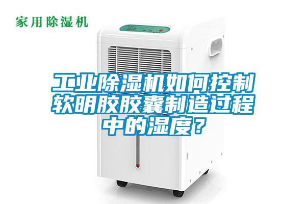 工業除濕機如何控制軟明膠膠囊制造過程中的濕度?
