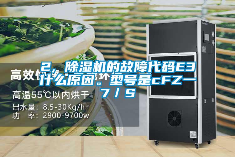 2, 除濕機(jī)的故障代碼E3什么原因。型號是cFZ一7／S