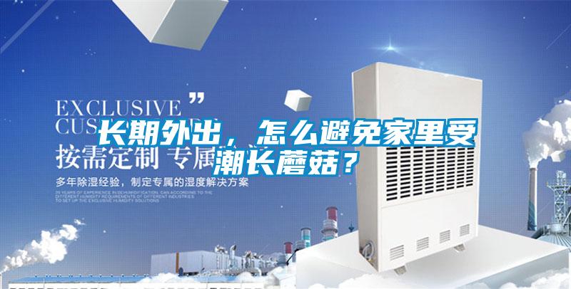 長(zhǎng)期外出,怎么避免家里受潮長(zhǎng)蘑菇?
