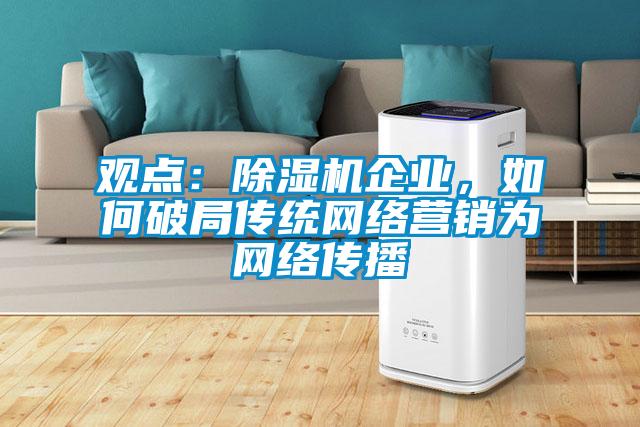 觀點(diǎn)：除濕機(jī)企業(yè)，如何破局傳統(tǒng)網(wǎng)絡(luò)營(yíng)銷(xiāo)為網(wǎng)絡(luò)傳播