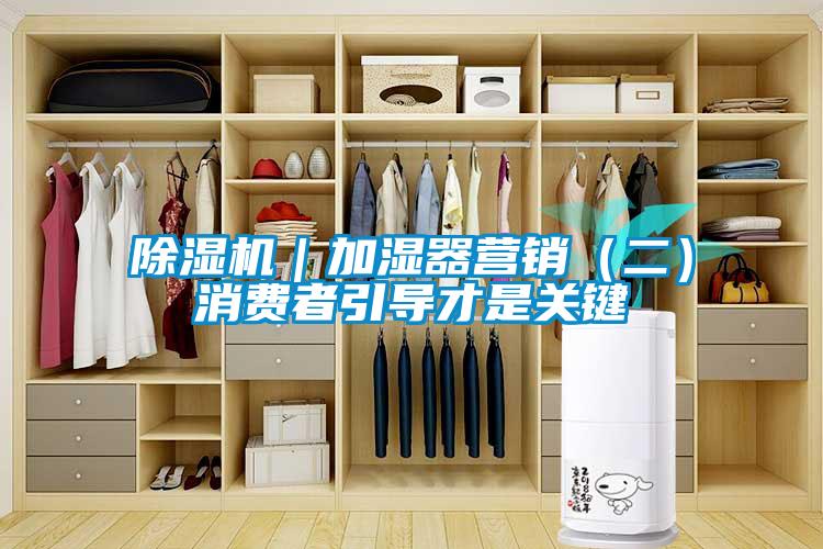 除濕機|加濕器營銷(二)消費者引導才是關鍵