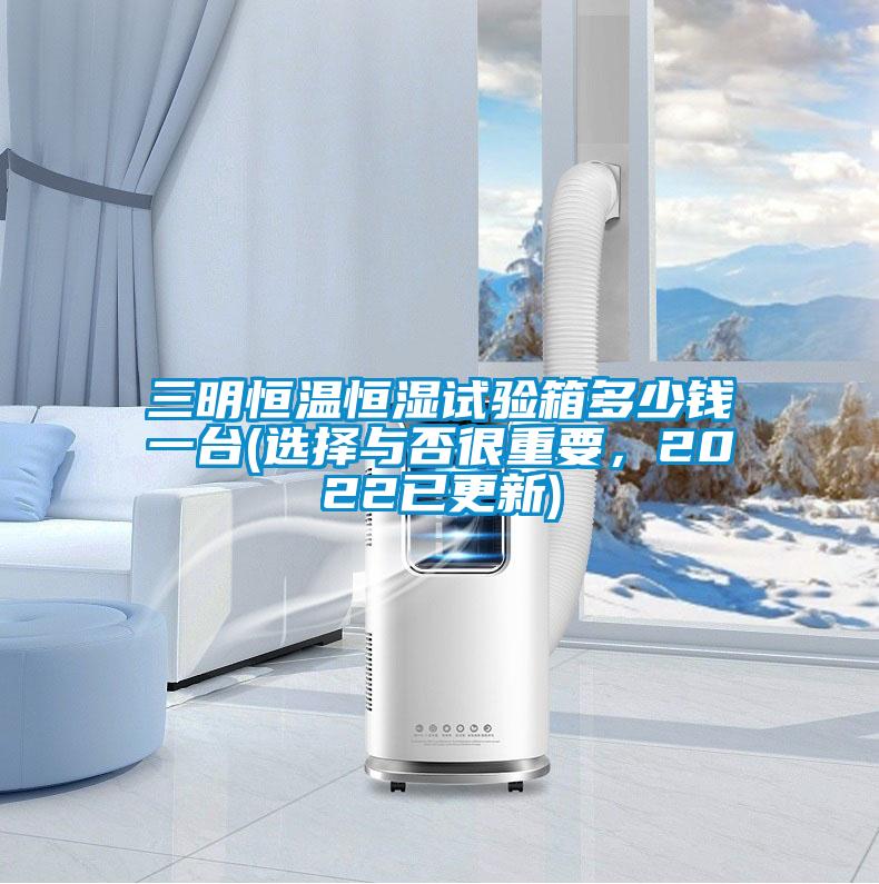 三明恒溫恒濕試驗箱多少錢一臺(選擇與否很重要，2022已更新)