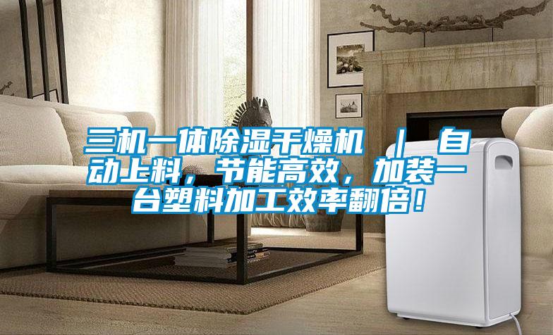 三機一體除濕干燥機 ｜ 自動上料，節(jié)能高效，加裝一臺塑料加工效率翻倍！