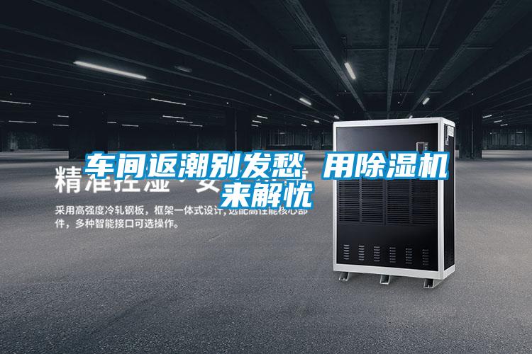 車間返潮別發(fā)愁 用除濕機(jī)來(lái)解憂