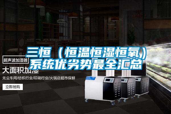 三恒(恒溫恒濕恒氧)系統(tǒng)優(yōu)劣勢最全匯總
