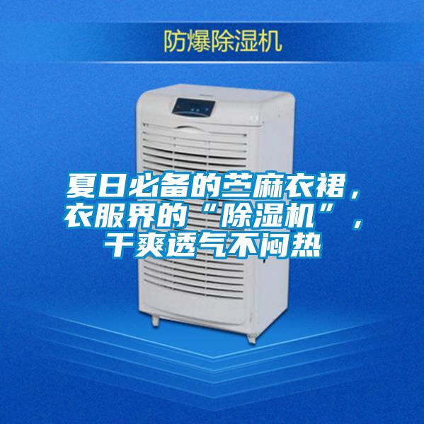 夏日必備的苧麻衣裙,衣服界的“除濕機”,干爽透氣不悶熱