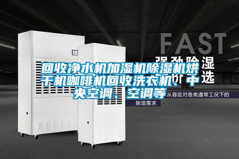 回收凈水機(jī)加濕機(jī)除濕機(jī)烘干機(jī)咖啡機(jī)回收洗衣機(jī)、中央空調(diào)、空調(diào)等