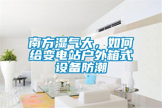 南方濕氣大，如何給變電站戶外箱式設(shè)備防潮