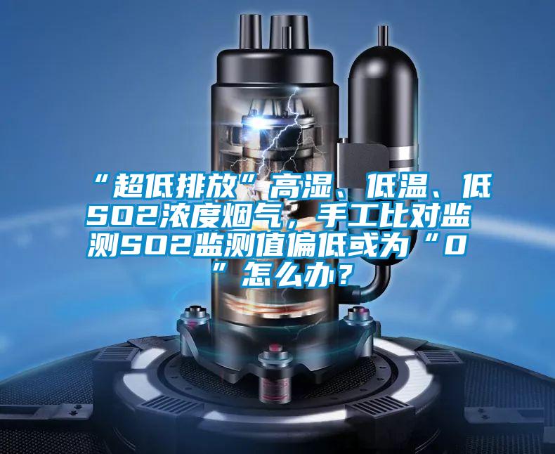 “超低排放”高濕、低溫、低SO2濃度煙氣，手工比對(duì)監(jiān)測(cè)SO2監(jiān)測(cè)值偏低或?yàn)椤?”怎么辦？