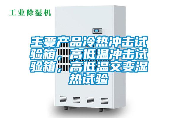 主要產品冷熱沖擊試驗箱，高低溫沖擊試驗箱，高低溫交變濕熱試驗