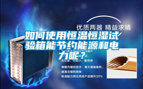 如何使用恒溫恒濕試驗箱能節(jié)約能源和電力呢？