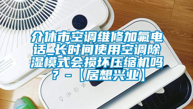 介休市空調(diào)維修加氟電話_長時(shí)間使用空調(diào)除濕模式會損壞壓縮機(jī)嗎？-【居想興業(yè)】