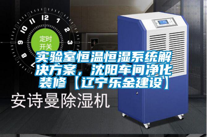 實(shí)驗(yàn)室恒溫恒濕系統(tǒng)解決方案，沈陽(yáng)車間凈化裝修【遼寧樂(lè)金建設(shè)】