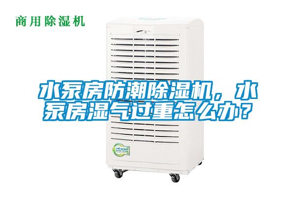 水泵房防潮除濕機，水泵房濕氣過重怎么辦？