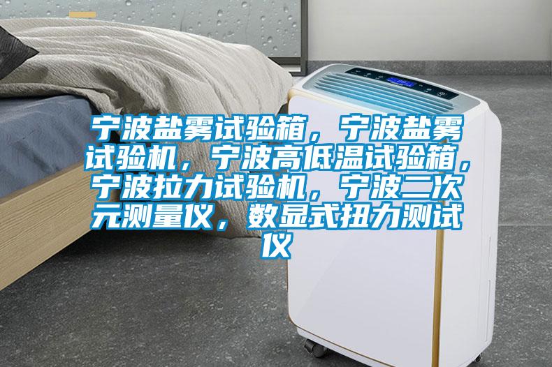 寧波鹽霧試驗(yàn)箱，寧波鹽霧試驗(yàn)機(jī)，寧波高低溫試驗(yàn)箱，寧波拉力試驗(yàn)機(jī)，寧波二次元測(cè)量?jī)x，數(shù)顯式扭力測(cè)試儀
