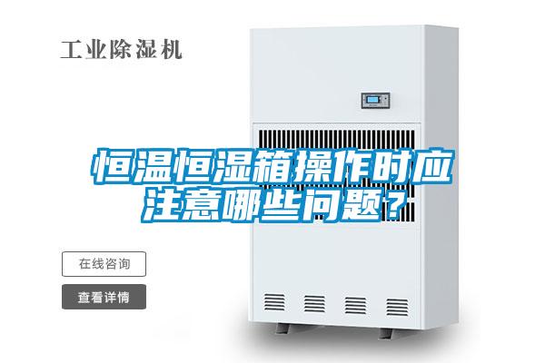 恒溫恒濕箱操作時應注意哪些問題？