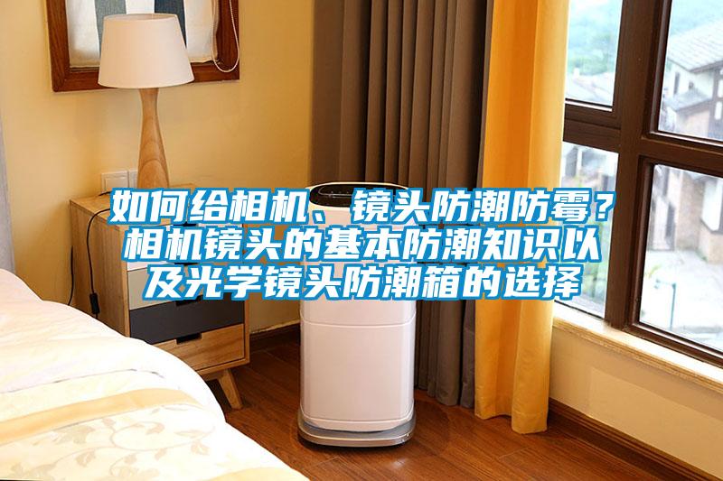 如何給相機、鏡頭防潮防霉？相機鏡頭的基本防潮知識以及光學鏡頭防潮箱的選擇