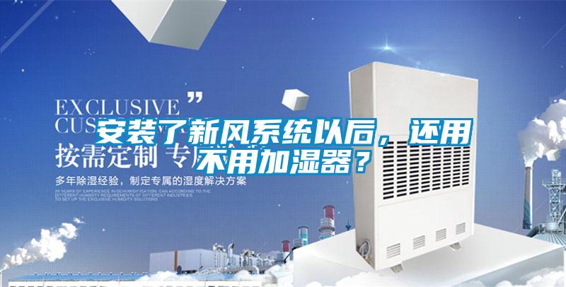 安裝了新風系統以后，還用不用加濕器？