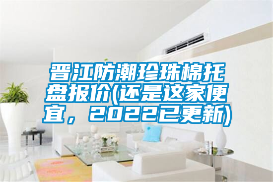 晉江防潮珍珠棉托盤報(bào)價(jià)(還是這家便宜，2022已更新)