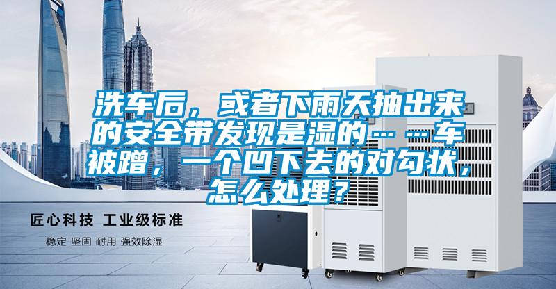 洗車后，或者下雨天抽出來的安全帶發(fā)現(xiàn)是濕的……車被蹭，一個凹下去的對勾狀，怎么處理？