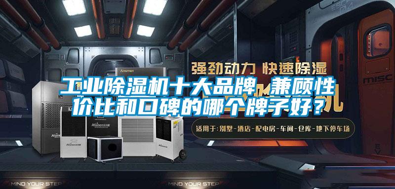 工業除濕機十大品牌 兼顧性價比和口碑的哪個牌子好？