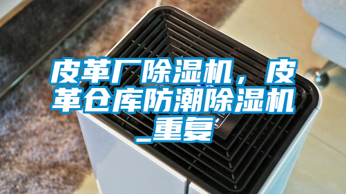 皮革廠除濕機,皮革倉庫防潮除濕機_重復(fù)