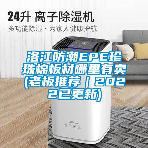 洛江防潮EPE珍珠棉板材哪里有賣(老板推薦|2022已更新)