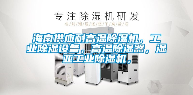 海南供應(yīng)耐高溫除濕機(jī)，工業(yè)除濕設(shè)備，高溫除濕器，濕亞工業(yè)除濕機(jī)，