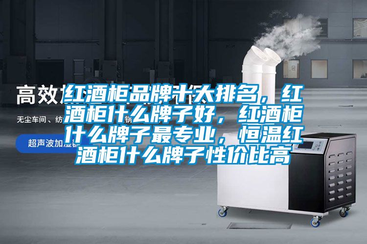 紅酒柜品牌十大排名，紅酒柜什么牌子好，紅酒柜什么牌子最專(zhuān)業(yè)，恒溫紅酒柜什么牌子性?xún)r(jià)比高