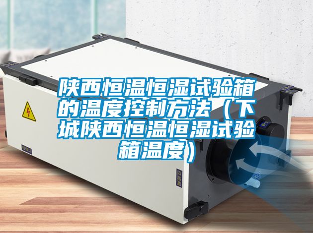 陜西恒溫恒濕試驗箱的溫度控制方法(下城陜西恒溫恒濕試驗箱溫度)