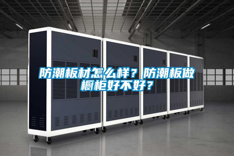 防潮板材怎么樣？防潮板做櫥柜好不好？